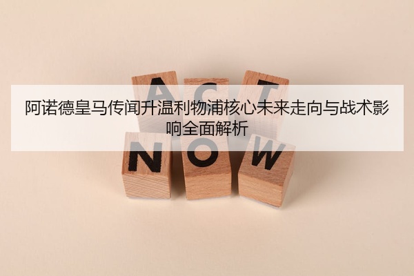 阿诺德皇马传闻升温利物浦核心未来走向与战术影响全面解析