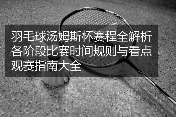 羽毛球汤姆斯杯赛程全解析各阶段比赛时间规则与看点观赛指南大全