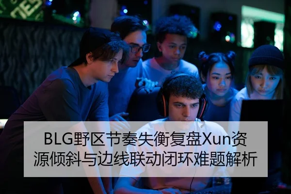 BLG野区节奏失衡复盘Xun资源倾斜与边线联动闭环难题解析