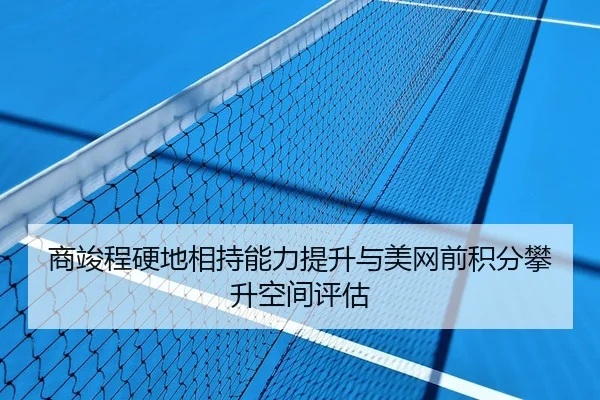 商竣程硬地相持能力提升与美网前积分攀升空间评估